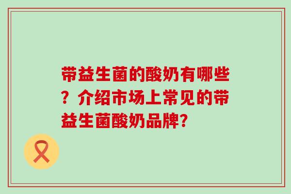 带益生菌的酸奶有哪些？介绍市场上常见的带益生菌酸奶品牌？
