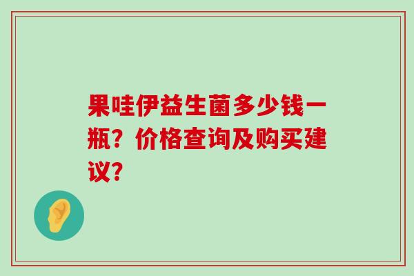 果哇伊益生菌多少钱一瓶？价格查询及购买建议？