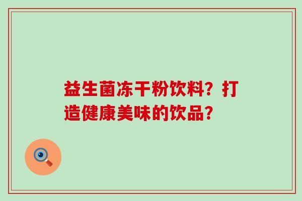益生菌冻干粉饮料？打造健康美味的饮品？