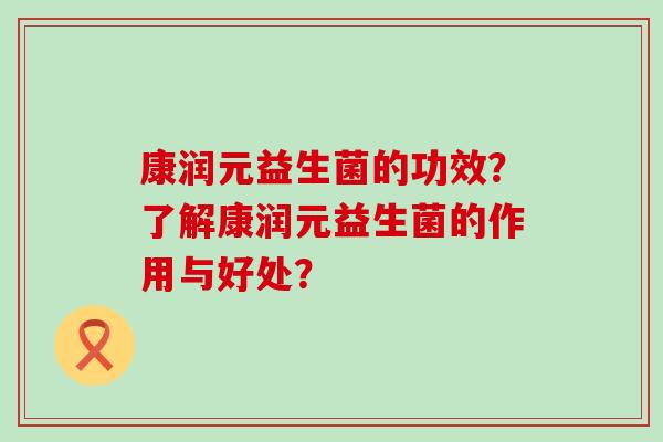 康润元益生菌的功效？了解康润元益生菌的作用与好处？
