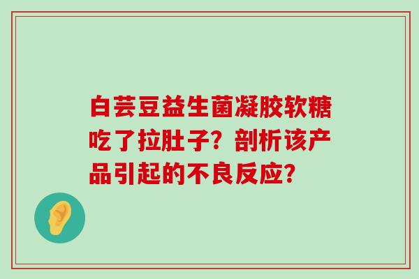 白芸豆益生菌凝胶软糖吃了拉肚子？剖析该产品引起的不良反应？