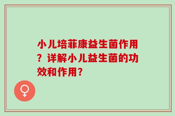 小儿培菲康益生菌作用？详解小儿益生菌的功效和作用？