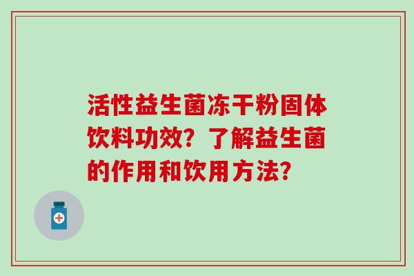 活性益生菌冻干粉固体饮料功效？了解益生菌的作用和饮用方法？