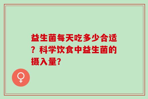 益生菌每天吃多少合适？科学饮食中益生菌的摄入量？