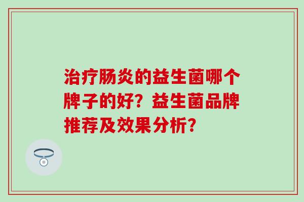 治疗肠炎的益生菌哪个牌子的好？益生菌品牌推荐及效果分析？