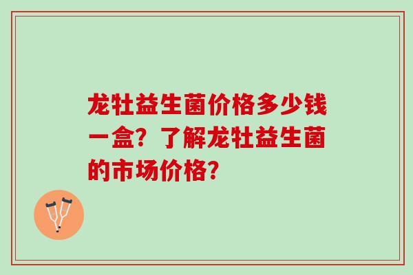 龙牡益生菌价格多少钱一盒？了解龙牡益生菌的市场价格？