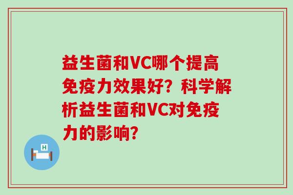 益生菌和VC哪个提高免疫力效果好？科学解析益生菌和VC对免疫力的影响？