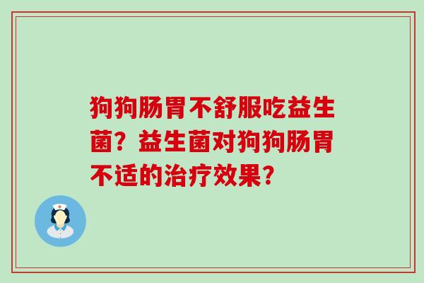 狗狗肠胃不舒服吃益生菌？益生菌对狗狗肠胃不适的治疗效果？