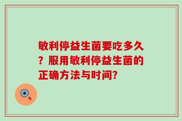 敏利停益生菌要吃多久？服用敏利停益生菌的正确方法与时间？