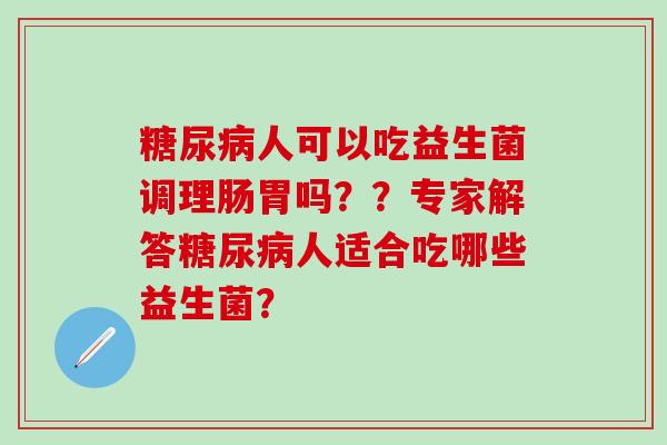 糖尿病人可以吃益生菌调理肠胃吗？？专家解答糖尿病人适合吃哪些益生菌？