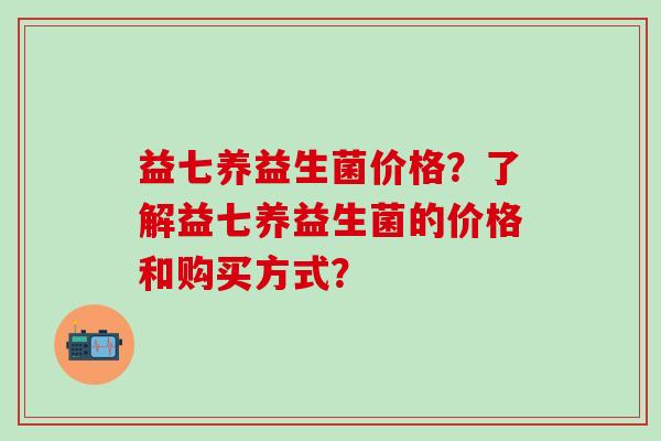 益七养益生菌价格？了解益七养益生菌的价格和购买方式？
