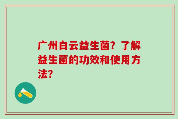 广州白云益生菌？了解益生菌的功效和使用方法？
