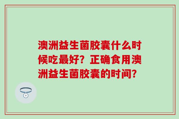 澳洲益生菌胶囊什么时候吃最好？正确食用澳洲益生菌胶囊的时间？