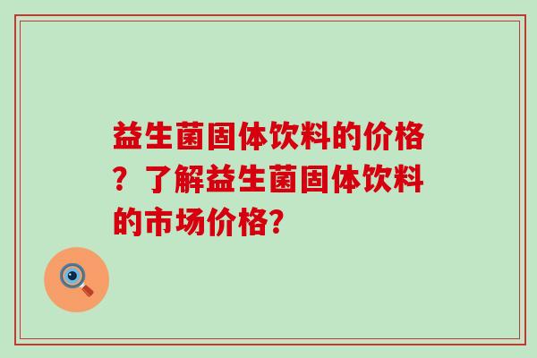 益生菌固体饮料的价格？了解益生菌固体饮料的市场价格？