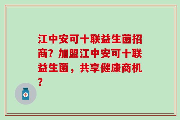 江中安可十联益生菌招商？加盟江中安可十联益生菌，共享健康商机？