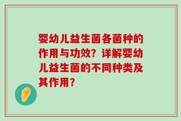 婴幼儿益生菌各菌种的作用与功效？详解婴幼儿益生菌的不同种类及其作用？