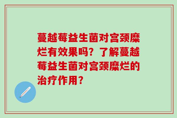 蔓越莓益生菌对宫颈糜烂有效果吗？了解蔓越莓益生菌对宫颈糜烂的治疗作用？