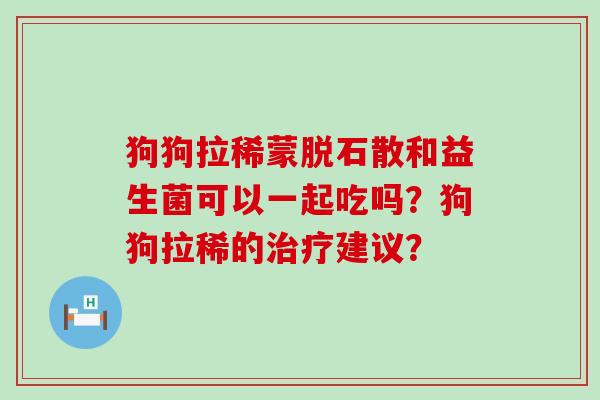 狗狗拉稀蒙脱石散和益生菌可以一起吃吗？狗狗拉稀的治疗建议？