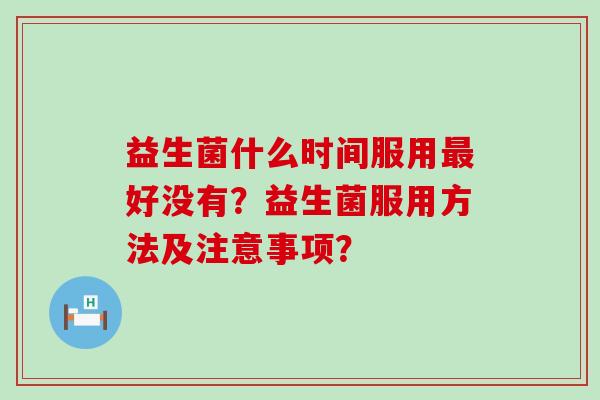 益生菌什么时间服用最好没有？益生菌服用方法及注意事项？
