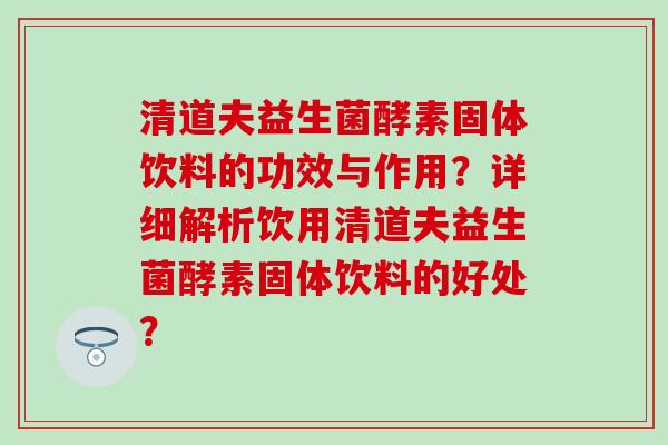 清道夫益生菌酵素固体饮料的功效与作用？详细解析饮用清道夫益生菌酵素固体饮料的好处？