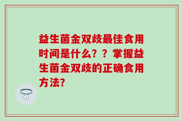 益生菌金双歧最佳食用时间是什么？？掌握益生菌金双歧的正确食用方法？