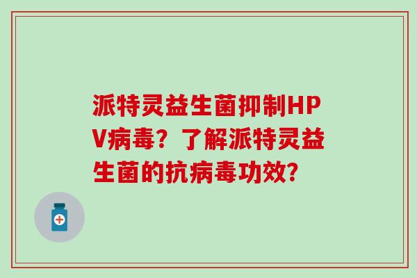 派特灵益生菌抑制HPV病毒？了解派特灵益生菌的抗病毒功效？