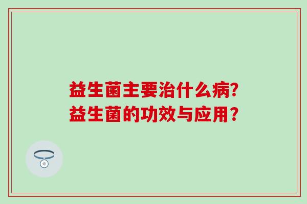 益生菌主要治什么病？益生菌的功效与应用？