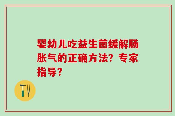 婴幼儿吃益生菌缓解肠胀气的正确方法？专家指导？