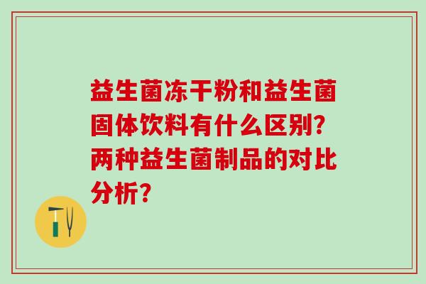 益生菌冻干粉和益生菌固体饮料有什么区别？两种益生菌制品的对比分析？
