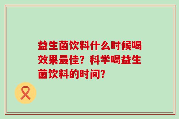 益生菌饮料什么时候喝效果最佳？科学喝益生菌饮料的时间？