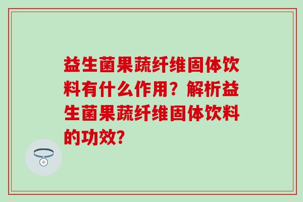 益生菌果蔬纤维固体饮料有什么作用？解析益生菌果蔬纤维固体饮料的功效？