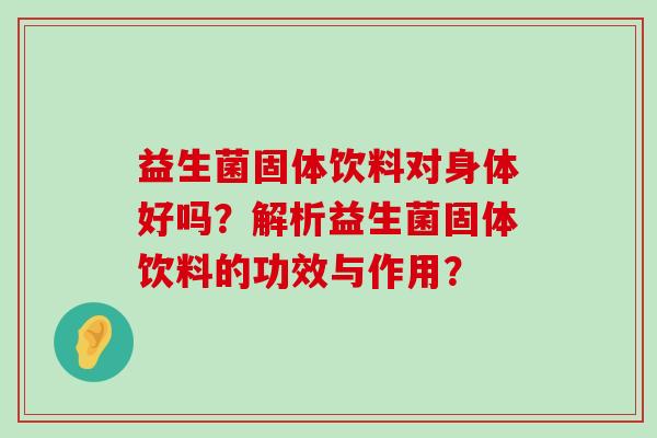 益生菌固体饮料对身体好吗？解析益生菌固体饮料的功效与作用？