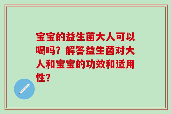 宝宝的益生菌大人可以喝吗？解答益生菌对大人和宝宝的功效和适用性？