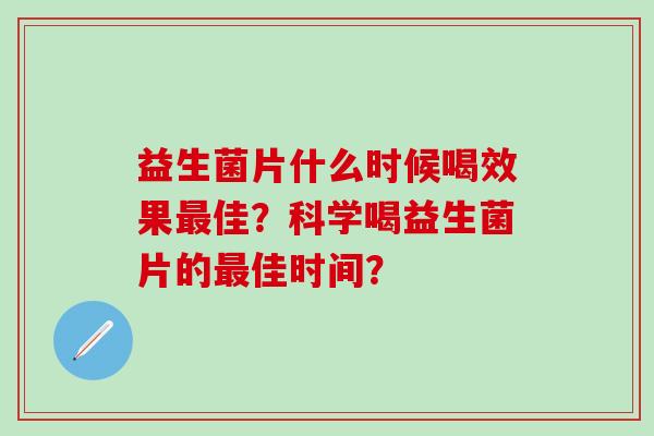 益生菌片什么时候喝效果最佳？科学喝益生菌片的最佳时间？