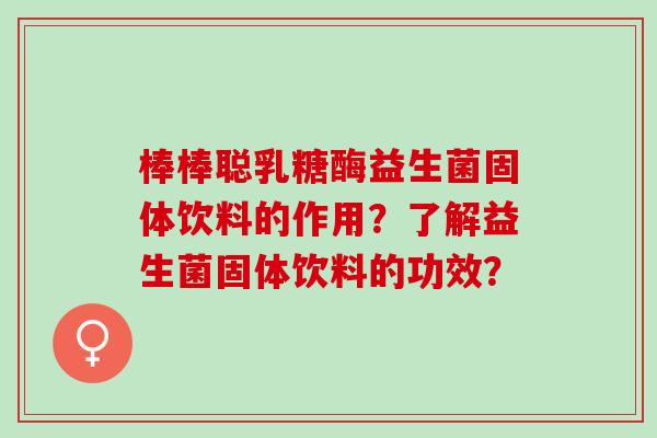 棒棒聪乳糖酶益生菌固体饮料的作用？了解益生菌固体饮料的功效？