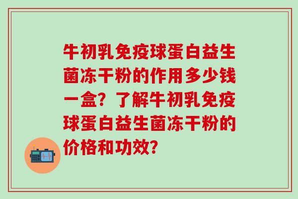 牛初乳免疫球蛋白益生菌冻干粉的作用多少钱一盒？了解牛初乳免疫球蛋白益生菌冻干粉的价格和功效？