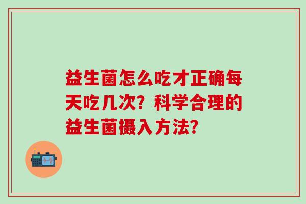 益生菌怎么吃才正确每天吃几次？科学合理的益生菌摄入方法？