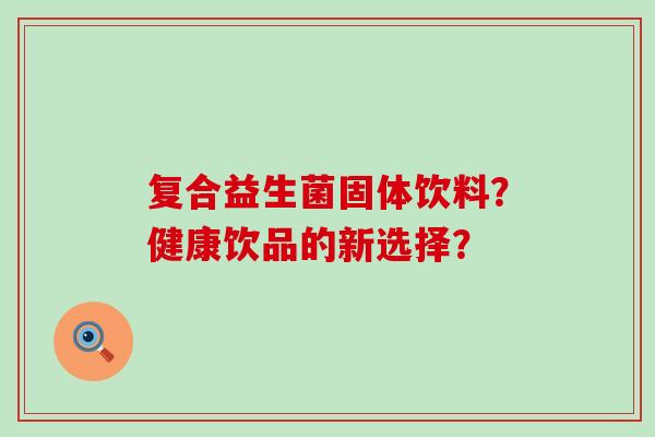 复合益生菌固体饮料？健康饮品的新选择？
