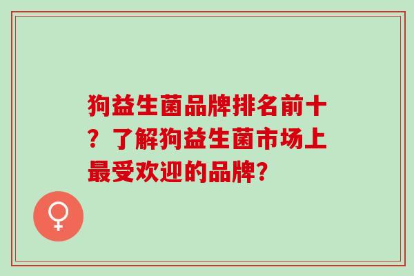 狗益生菌品牌排名前十？了解狗益生菌市场上最受欢迎的品牌？
