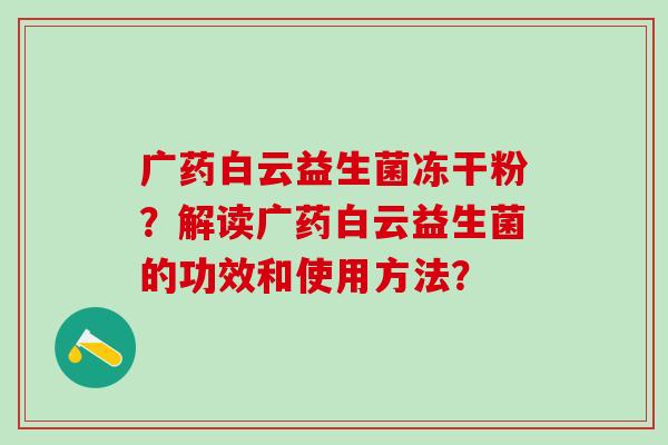 广药白云益生菌冻干粉？解读广药白云益生菌的功效和使用方法？