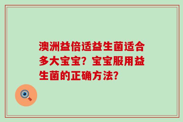澳洲益倍适益生菌适合多大宝宝？宝宝服用益生菌的正确方法？