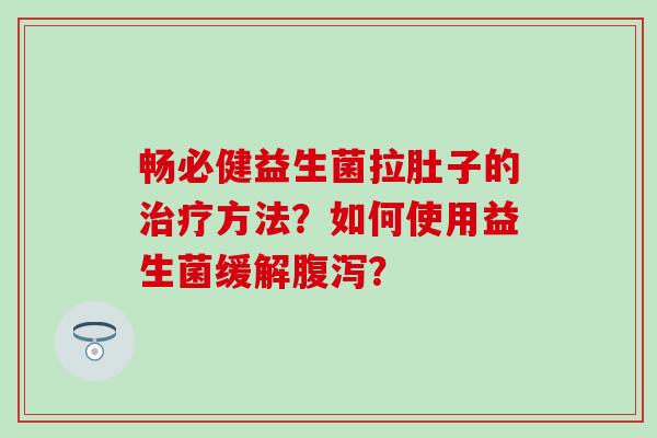 畅必健益生菌拉肚子的治疗方法？如何使用益生菌缓解腹泻？