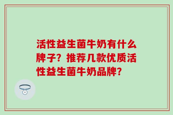 活性益生菌牛奶有什么牌子？推荐几款优质活性益生菌牛奶品牌？