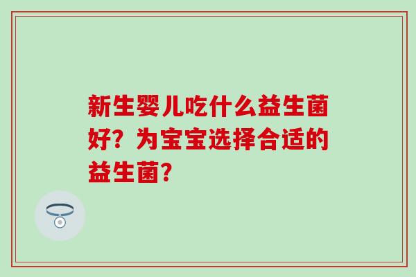 新生婴儿吃什么益生菌好？为宝宝选择合适的益生菌？