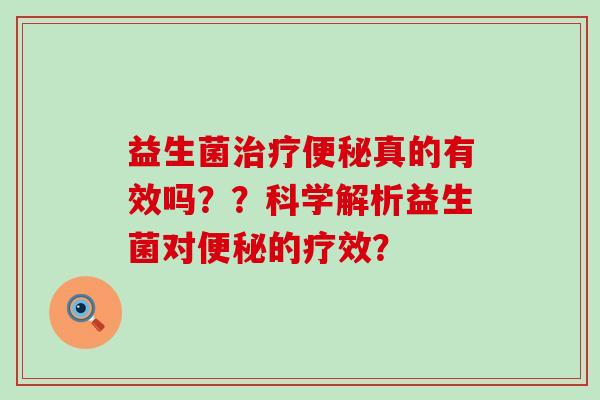 益生菌治疗便秘真的有效吗？？科学解析益生菌对便秘的疗效？