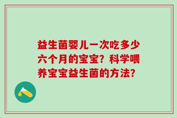 益生菌婴儿一次吃多少六个月的宝宝？科学喂养宝宝益生菌的方法？