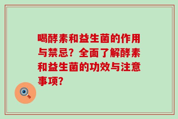 喝酵素和益生菌的作用与禁忌？全面了解酵素和益生菌的功效与注意事项？