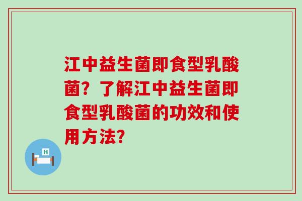 江中益生菌即食型乳酸菌？了解江中益生菌即食型乳酸菌的功效和使用方法？