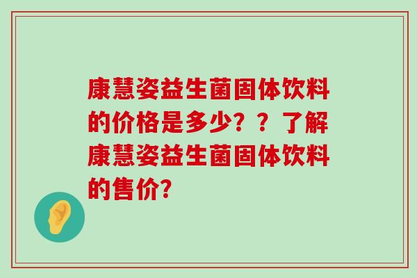 康慧姿益生菌固体饮料的价格是多少？？了解康慧姿益生菌固体饮料的售价？