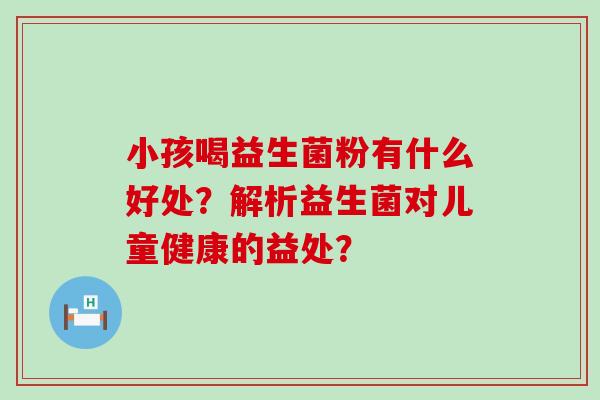 小孩喝益生菌粉有什么好处？解析益生菌对儿童健康的益处？